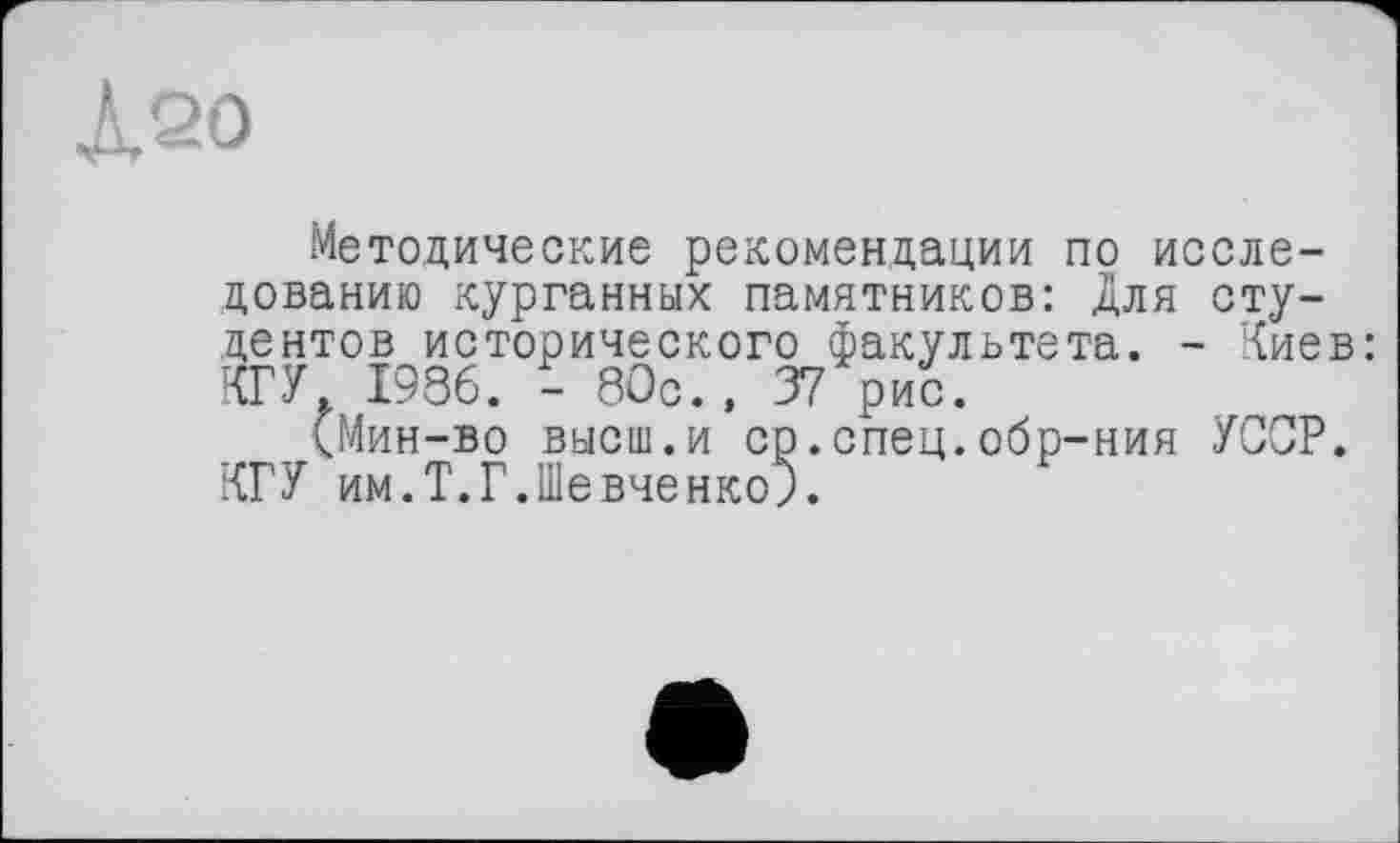 ﻿Л20
Методические рекомендации по исследованию курганных памятников: Для студентов исторического факультета. - Киев: КГУ. 1986. - 80с., 37 рис.
(Мин-во высш.и ср.спец.обр-ния УССР. КРУ им.Т.Г.Шевченко).